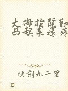 大拇指关节骨头凸起来还疼咋回事