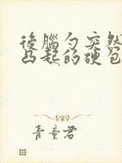 后脑勺突然有个凸起的硬包有疼痛感