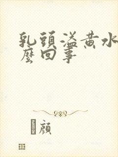 乳头溢黄水是怎么回事