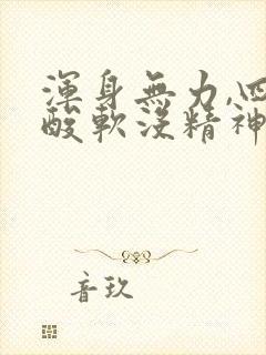 浑身无力,四肢酸软没精神,头晕
