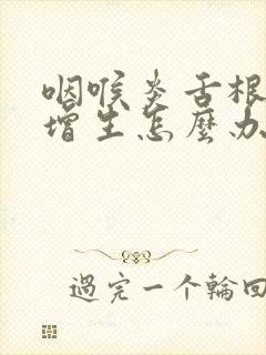 咽喉炎舌根滤泡增生怎么办