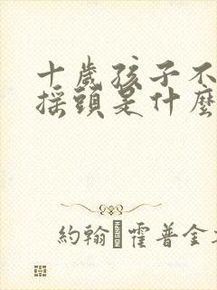 十岁孩子不自主摇头是什么情况