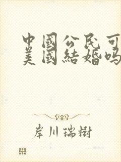 中国公民可以在美国结婚吗