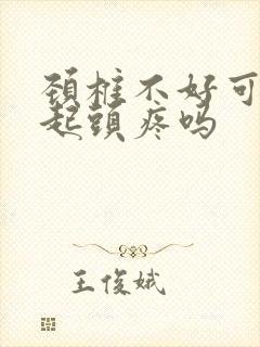 颈椎不好可以引起头疼吗