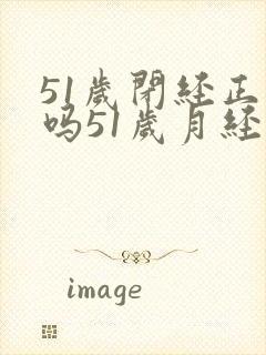 51岁闭经正常吗51岁月经正常吗