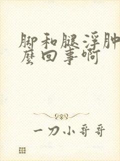 脚和腿浮肿是怎么回事啊