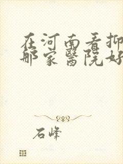 在河南看抑郁去那家医院好
