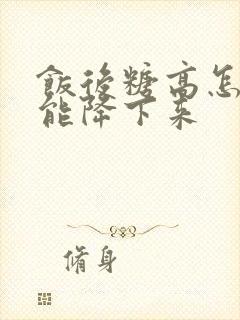 饭后糖高怎样才能降下来