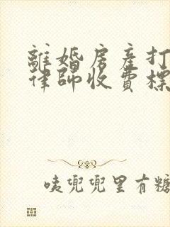 离婚房产打官司律师收费标准