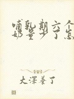 哺乳期六个多月奶量少了怎么回事