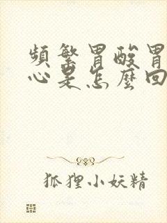 频繁胃酸胃胀烧心是怎么回事