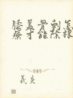 膝盖骨刺怎么治疗才能除根