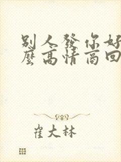 别人发你好该怎么高情商回复