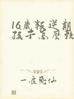 16岁叛逆期的孩子怎么教育方法