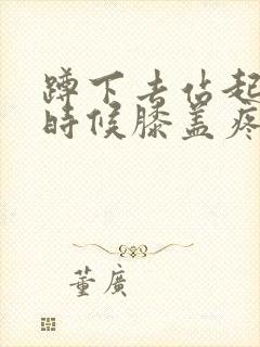 蹲下去站起来的时候膝盖疼怎么回事