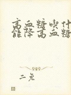 高血糖吃什么才能降高血糖