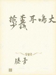 检查耳鸣大概多少钱