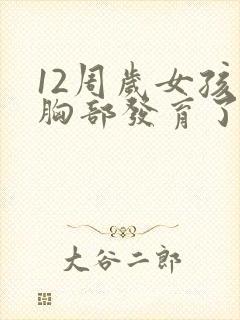 12周岁女孩子胸部发育了正常吗