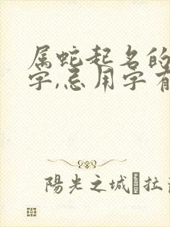 属蛇起名的宜用字,忌用字有哪些