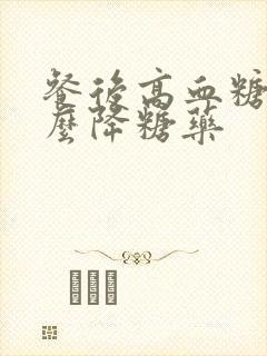 餐后高血糖用什么降糖药