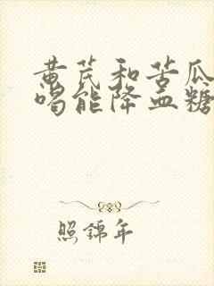 黄芪和苦瓜泡水喝能降血糖吗