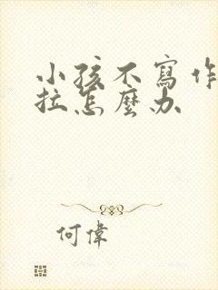 小孩不写作业拖拉怎么办