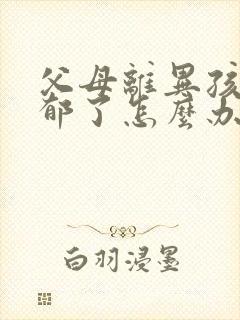 父母离异孩子抑郁了怎么办