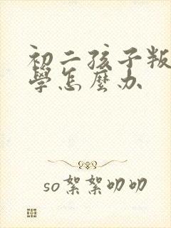 初二孩子叛逆厌学怎么办