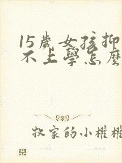 15岁女孩抑郁不上学怎么办