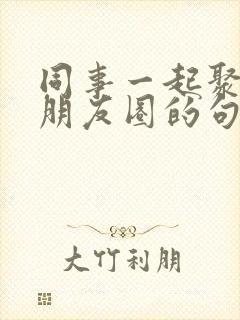 同事一起聚餐发朋友圈的句子封面