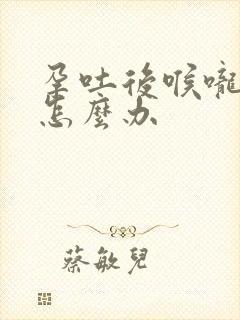 孕吐后喉咙灼烧怎么办