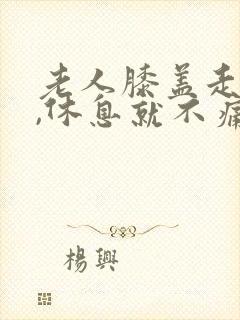 老人膝盖走路疼,休息就不痛