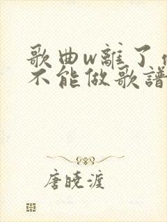 歌曲w离了你我不能做歌谱