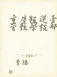 重庆叛逆青少年管教学校哪家好