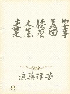 老人膝盖响还疼是怎么回事