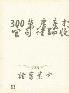 300万房产打官司律师收费标准