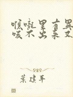 喉咙里有异物感咳不出来又咽不下去怎么缓解