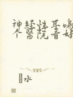 神经性耳鸣去哪个医院看好