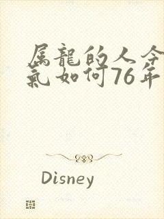 属龙的人今年运气如何76年的龙