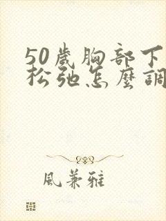 50岁胸部下垂松弛怎么调整封面