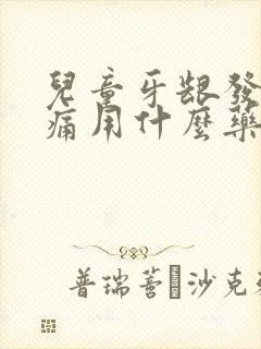 儿童牙龈发炎肿痛用什么药