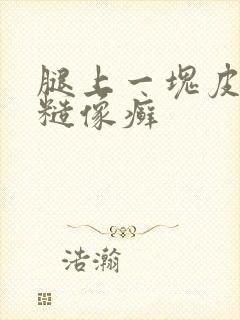 腿上一块皮肤粗糙像癣