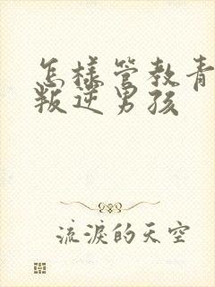 怎样管教青春期叛逆男孩