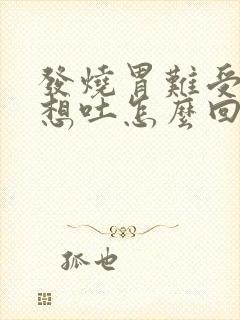 发烧胃难受恶心想吐怎么回事