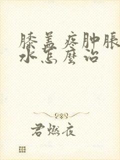 膝盖疼肿胀有积水怎么治