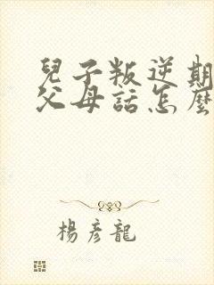 儿子叛逆期不听父母话怎么办