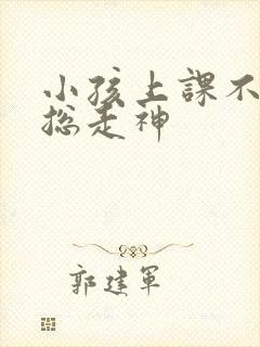 小孩上课不专心总走神