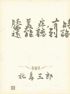 膝盖疼,有时候还能听到咯吱响