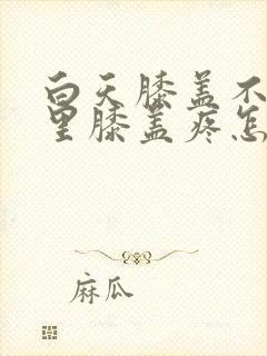 白天膝盖不疼夜里膝盖疼怎么回事