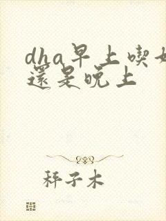 dha早上吃好还是晚上
